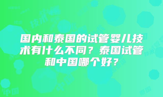 国内和泰国的试管婴儿技术有什么不同？泰国试管和中国哪个好？
