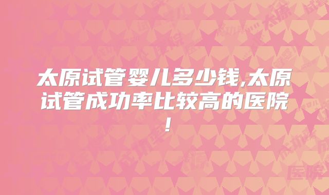太原试管婴儿多少钱,太原试管成功率比较高的医院!