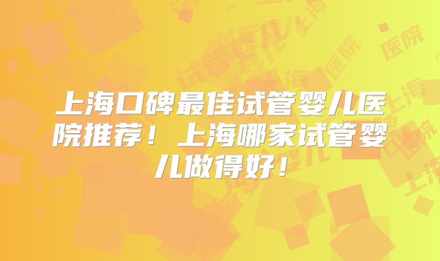 上海口碑最佳试管婴儿医院推荐!上海哪家试管婴儿做得好!