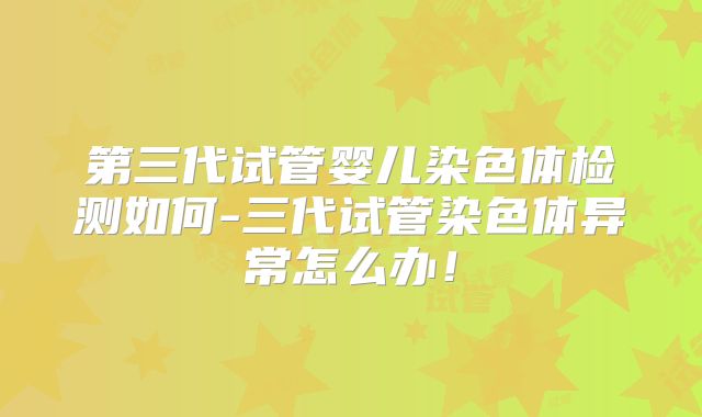 第三代试管婴儿染色体检测如何-三代试管染色体异常怎么办！