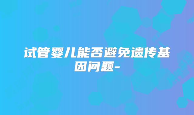 试管婴儿能否避免遗传基因问题-