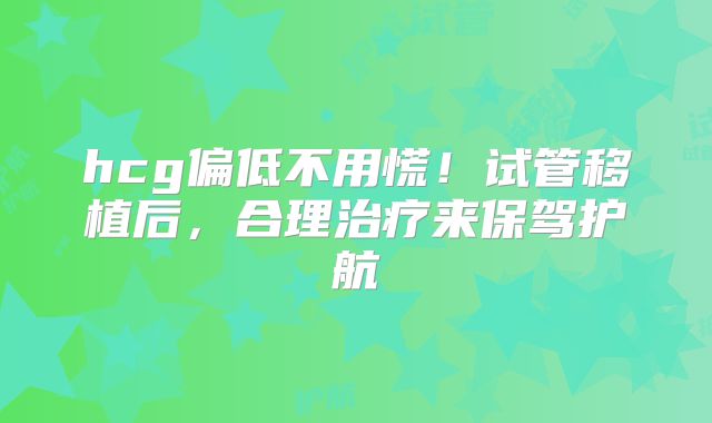 hcg偏低不用慌!试管移植后,合理治疗来保驾护航