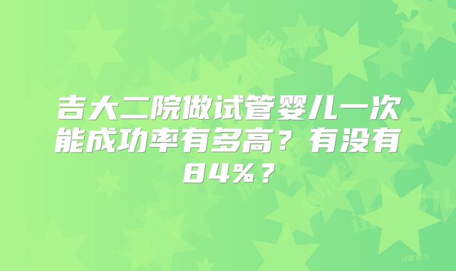吉大二院做试管婴儿一次能成功率有多高？有没有84%？