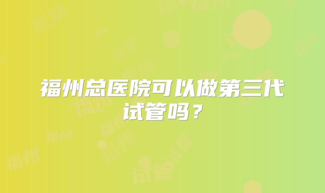 福州总医院可以做第三代试管吗?