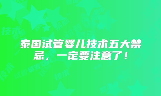泰国试管婴儿技术五大禁忌，一定要注意了！