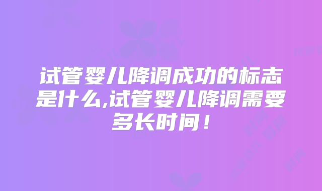 试管婴儿降调成功的标志是什么,试管婴儿降调需要多长时间！