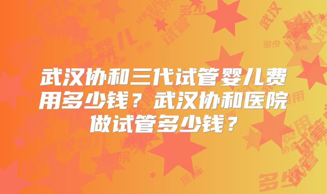 武汉协和三代试管婴儿费用多少钱？武汉协和医院做试管多少钱？
