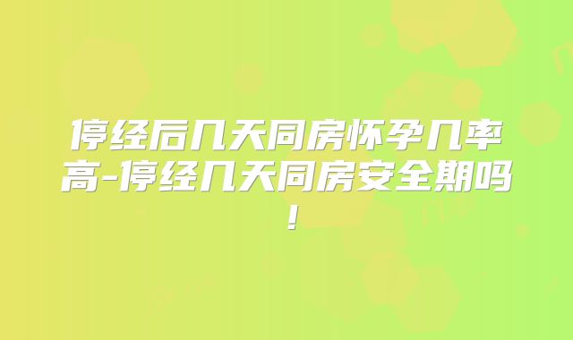 停经后几天同房怀孕几率高-停经几天同房安全期吗!