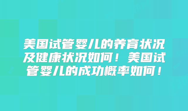 美国试管婴儿的养育状况及健康状况如何！美国试管婴儿的成功概率如何！