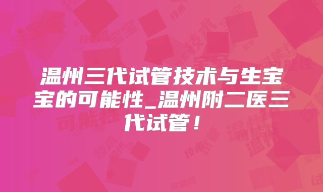 温州三代试管技术与生宝宝的可能性_温州附二医三代试管！