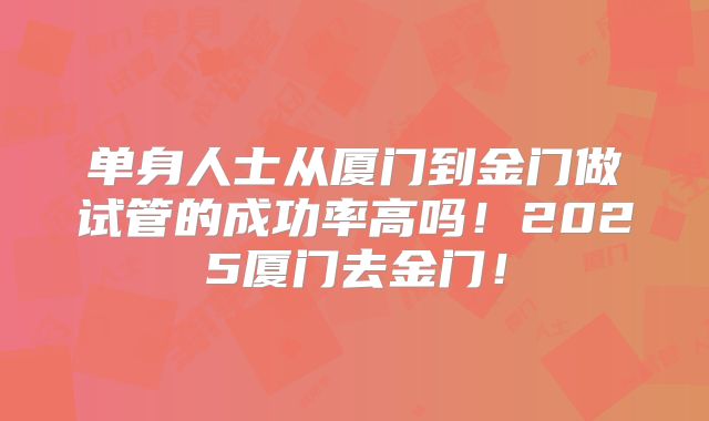 单身人士从厦门到金门做试管的成功率高吗！2025厦门去金门！