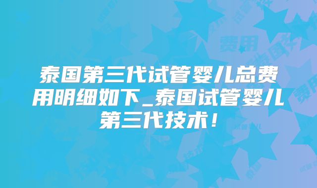 泰国第三代试管婴儿总费用明细如下_泰国试管婴儿第三代技术！