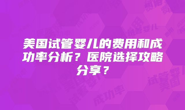 美国试管婴儿的费用和成功率分析?医院选择攻略分享?
