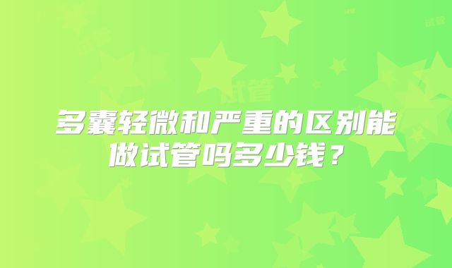多囊轻微和严重的区别能做试管吗多少钱?
