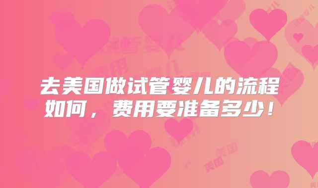 去美国做试管婴儿的流程如何，费用要准备多少！