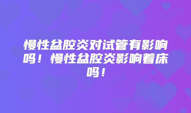 慢性盆腔炎对试管有影响吗！慢性盆腔炎影响着床吗！