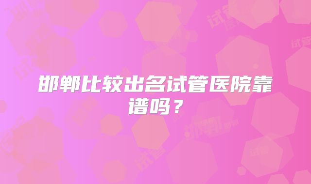邯郸比较出名试管医院靠谱吗？