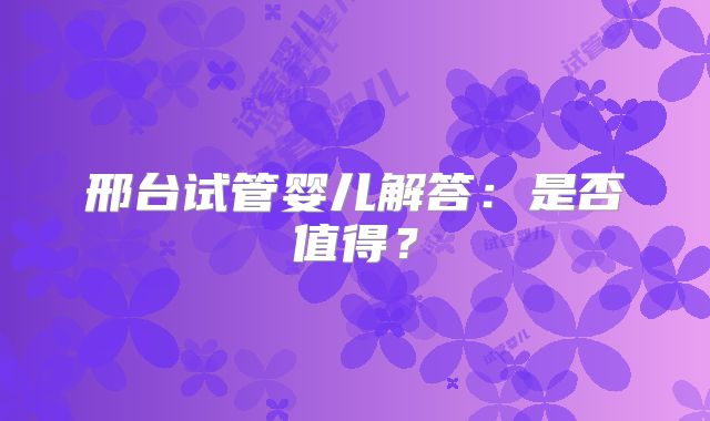 邢台试管婴儿解答：是否值得？