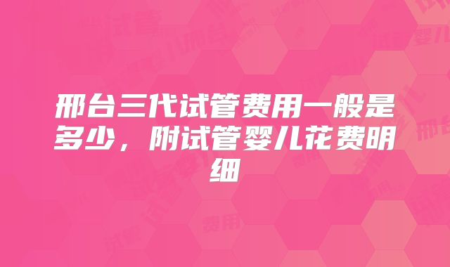 邢台三代试管费用一般是多少,附试管婴儿花费明细