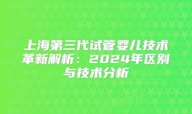 上海第三代试管婴儿技术革新解析：2024年区别与技术分析