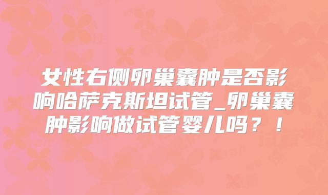女性右侧卵巢囊肿是否影响哈萨克斯坦试管_卵巢囊肿影响做试管婴儿吗？！