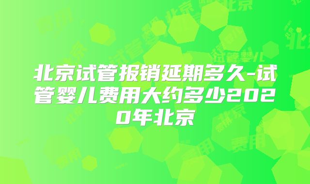 北京试管报销延期多久-试管婴儿费用大约多少2020年北京