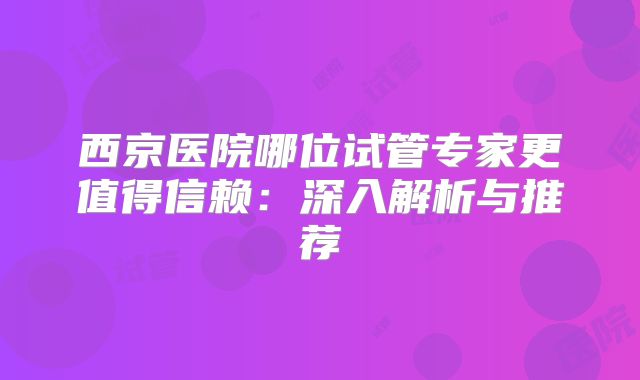 西京医院哪位试管专家更值得信赖:深入解析与推荐