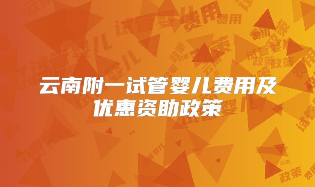 云南附一试管婴儿费用及优惠资助政策