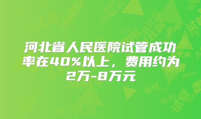 河北省人民医院试管成功率在40%以上，费用约为2万-8万元