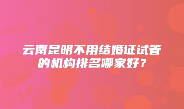 云南昆明不用结婚证试管的机构排名哪家好？