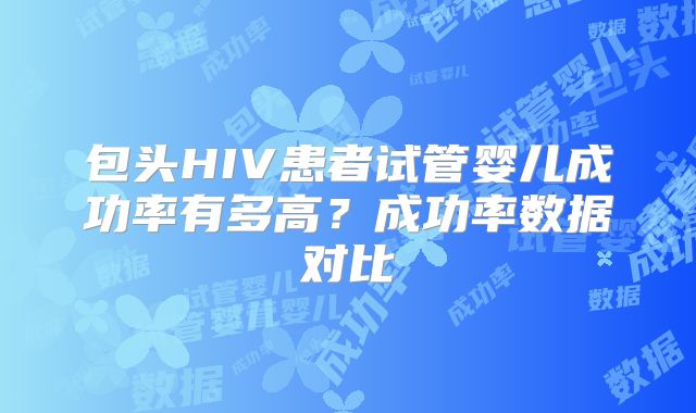 包头HIV患者试管婴儿成功率有多高？成功率数据对比