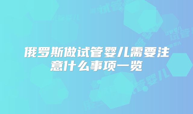 俄罗斯做试管婴儿需要注意什么事项一览