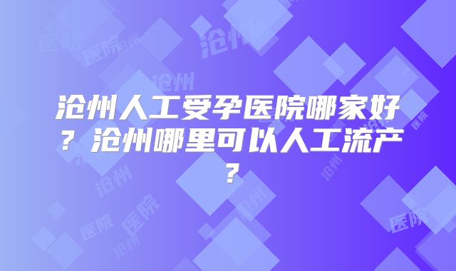 沧州人工受孕医院哪家好？沧州哪里可以人工流产？