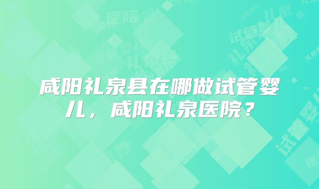 咸阳礼泉县在哪做试管婴儿，咸阳礼泉医院？