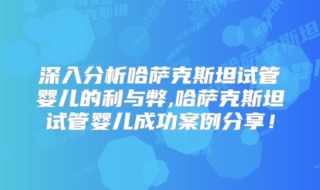 深入分析哈萨克斯坦试管婴儿的利与弊,哈萨克斯坦试管婴儿成功案例分享!