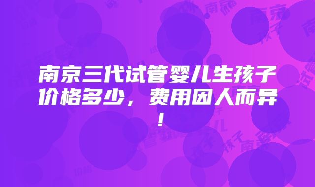 南京三代试管婴儿生孩子价格多少,费用因人而异!