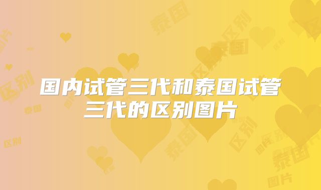 国内试管三代和泰国试管三代的区别图片