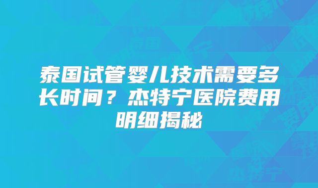 泰国试管婴儿技术需要多长时间？杰特宁医院费用明细揭秘