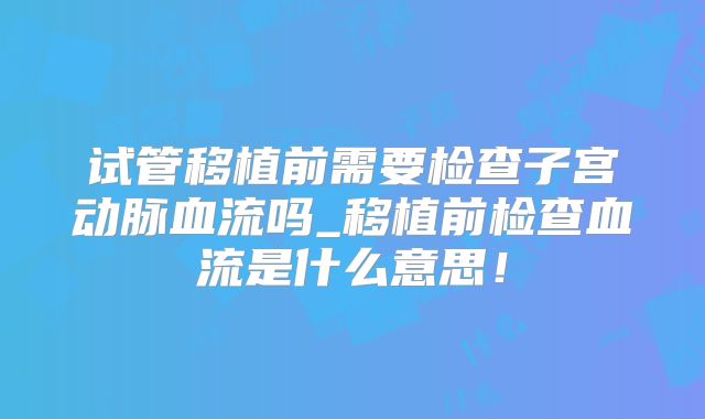 试管移植前需要检查子宫动脉血流吗_移植前检查血流是什么意思!