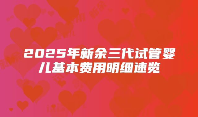 2025年新余三代试管婴儿基本费用明细速览