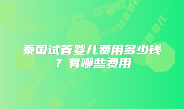 泰国试管婴儿费用多少钱？有哪些费用