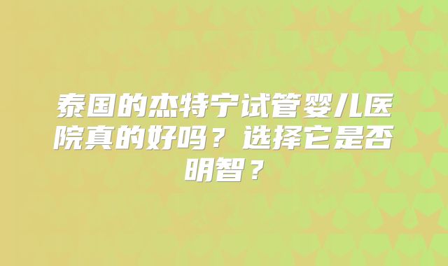 泰国的杰特宁试管婴儿医院真的好吗？选择它是否明智？