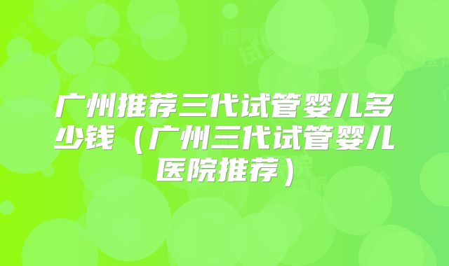 广州推荐三代试管婴儿多少钱（广州三代试管婴儿医院推荐）