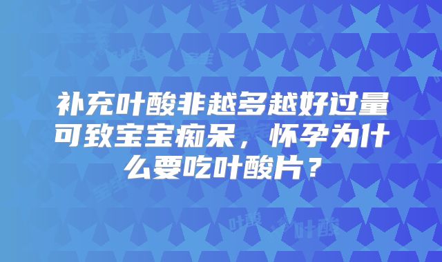 补充叶酸非越多越好过量可致宝宝痴呆，怀孕为什么要吃叶酸片？