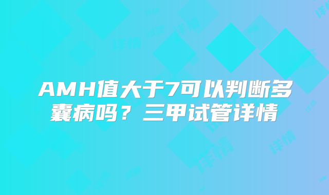 AMH值大于7可以判断多囊病吗？三甲试管详情