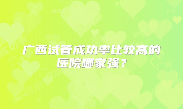 广西试管成功率比较高的医院哪家强？
