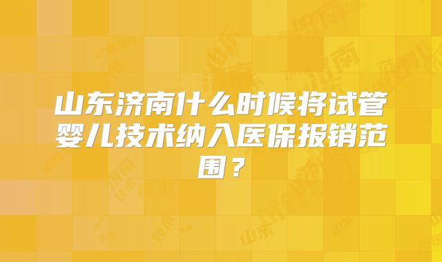 山东济南什么时候将试管婴儿技术纳入医保报销范围？