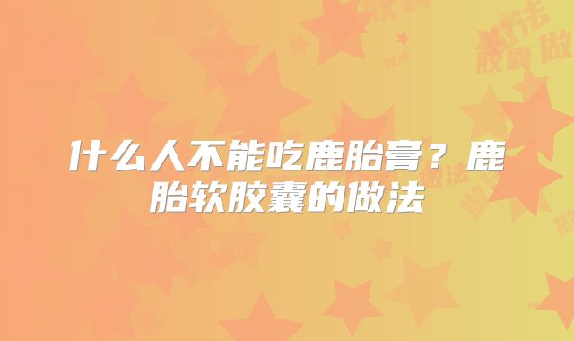什么人不能吃鹿胎膏？鹿胎软胶囊的做法