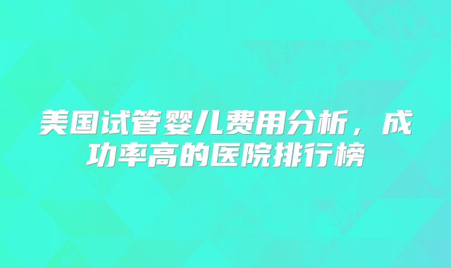 美国试管婴儿费用分析，成功率高的医院排行榜