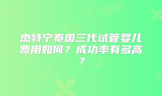 杰特宁泰国三代试管婴儿费用如何？成功率有多高？